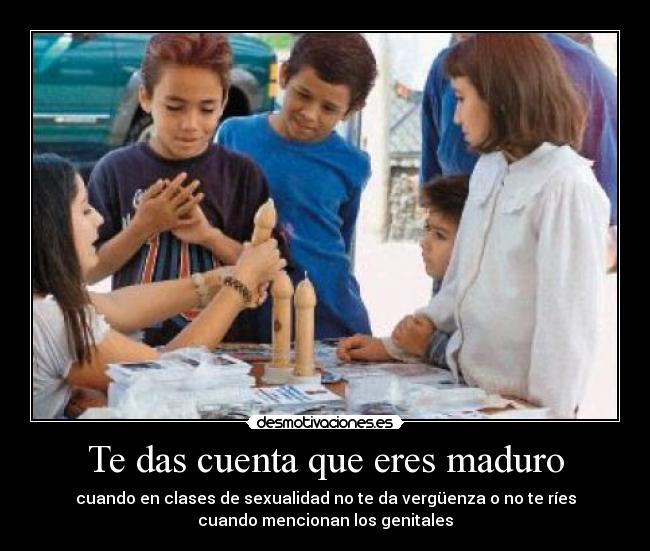 Te das cuenta que eres maduro - cuando en clases de sexualidad no te da vergüenza o no te ríes
cuando mencionan los genitales
