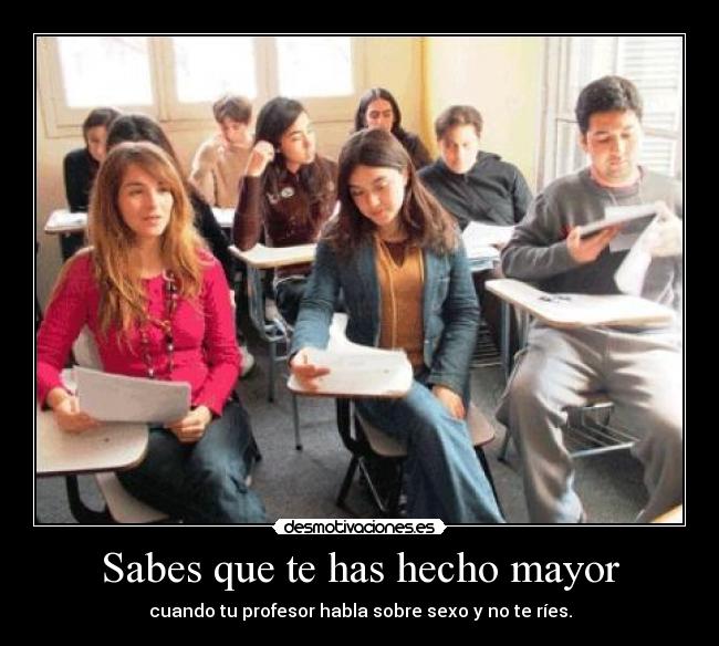 Sabes que te has hecho mayor - cuando tu profesor habla sobre sexo y no te ríes.