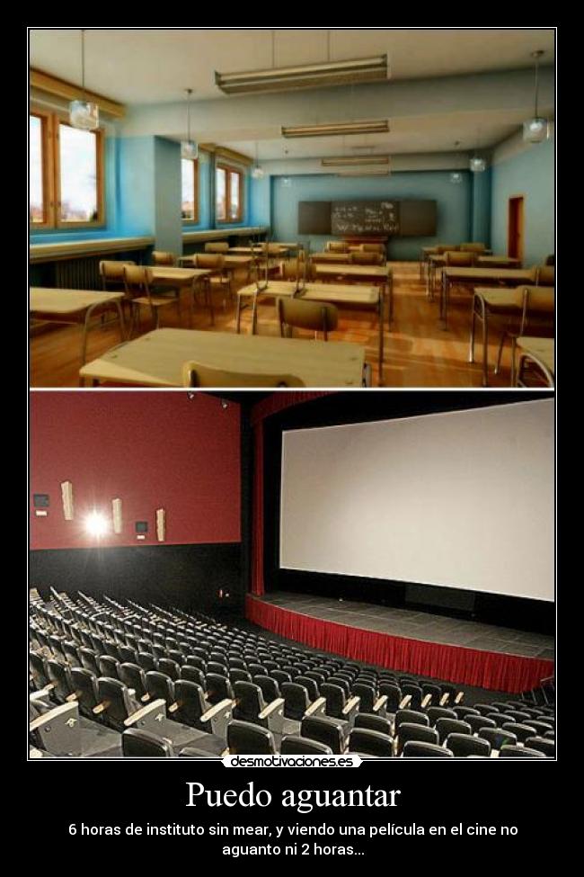 Puedo aguantar - 6 horas de instituto sin mear, y viendo una película en el cine no aguanto ni 2 horas...