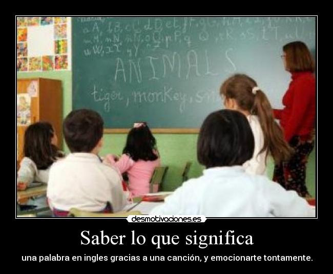 Saber lo que significa - una palabra en ingles gracias a una canción, y emocionarte tontamente.