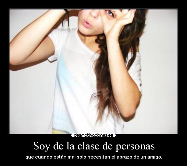 Soy de la clase de personas - que cuando están mal solo necesitan el abrazo de un amigo.