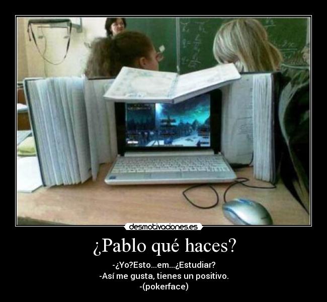 ¿Pablo qué haces? - -¿Yo?Esto...em...¿Estudiar?
-Así me gusta, tienes un positivo.
-(pokerface)