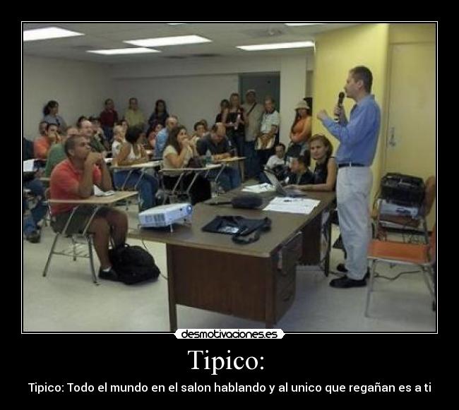 Tipico:  - Tipico: Todo el mundo en el salon hablando y al unico que regañan es a ti