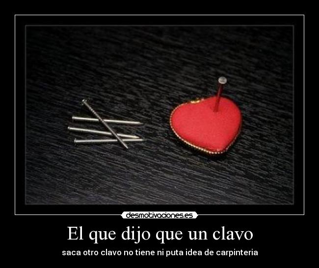 El que dijo que un clavo - saca otro clavo no tiene ni puta idea de carpinteria