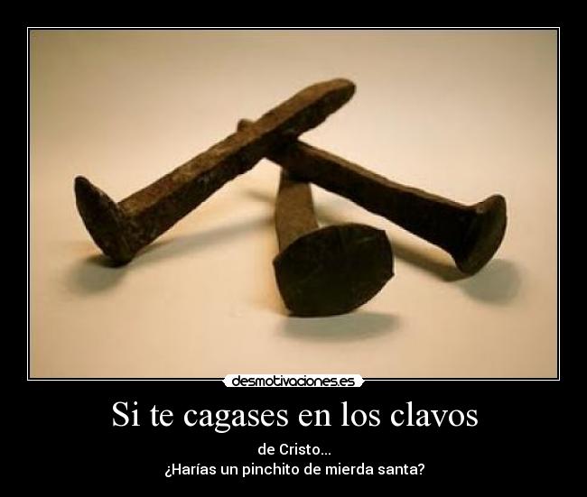 Si te cagases en los clavos - de Cristo...
¿Harías un pinchito de mierda santa?