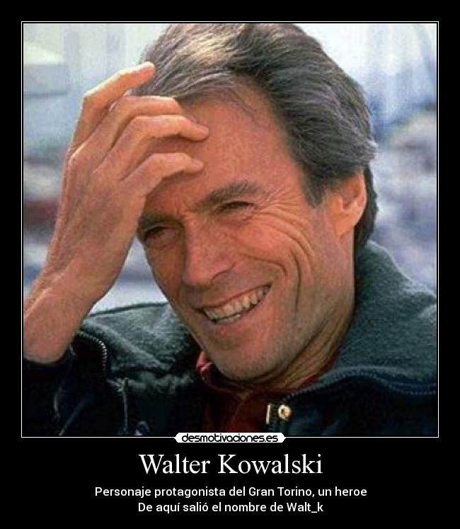 Walter Kowalski - Personaje protagonista del Gran Torino, un heroe
De aquí salió el nombre de Walt_k