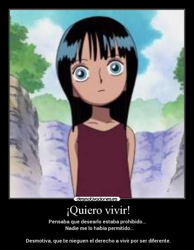 ¡Quiero vivir! - Pensaba que desearlo estaba prohibido...
    Nadie me lo había permitido...

  Desmotiva, que te nieguen el derecho a vivir por ser diferente.