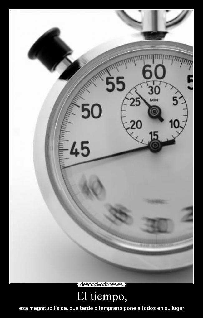 El tiempo, - esa magnitud física, que tarde o temprano pone a todos en su lugar