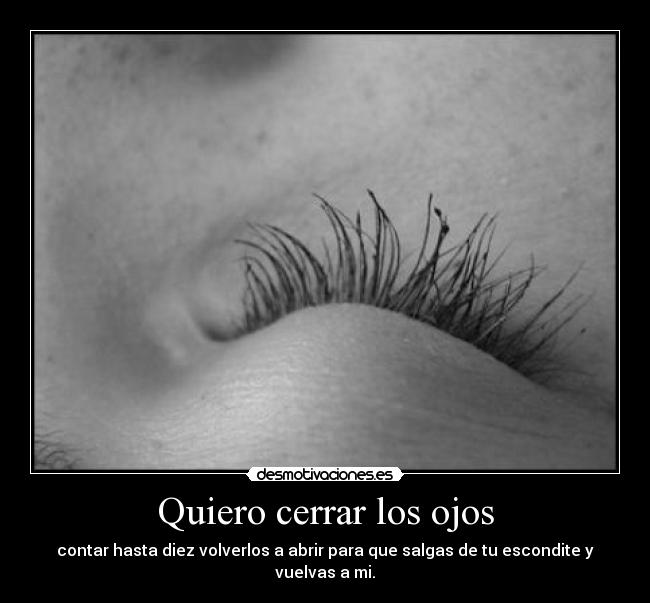 Quiero cerrar los ojos - contar hasta diez volverlos a abrir para que salgas de tu escondite y vuelvas a mi.