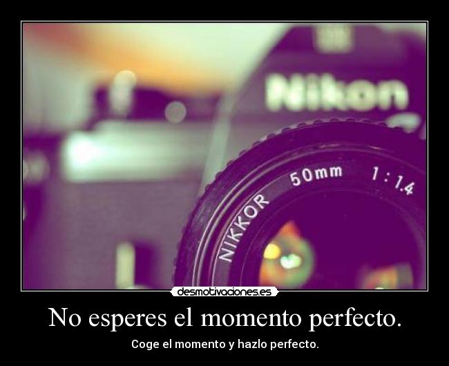 No esperes el momento perfecto. - Coge el momento y hazlo perfecto.