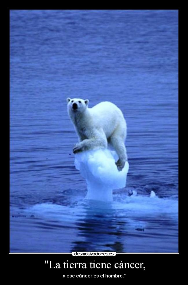 La tierra tiene cáncer, - y ese cáncer es el hombre.