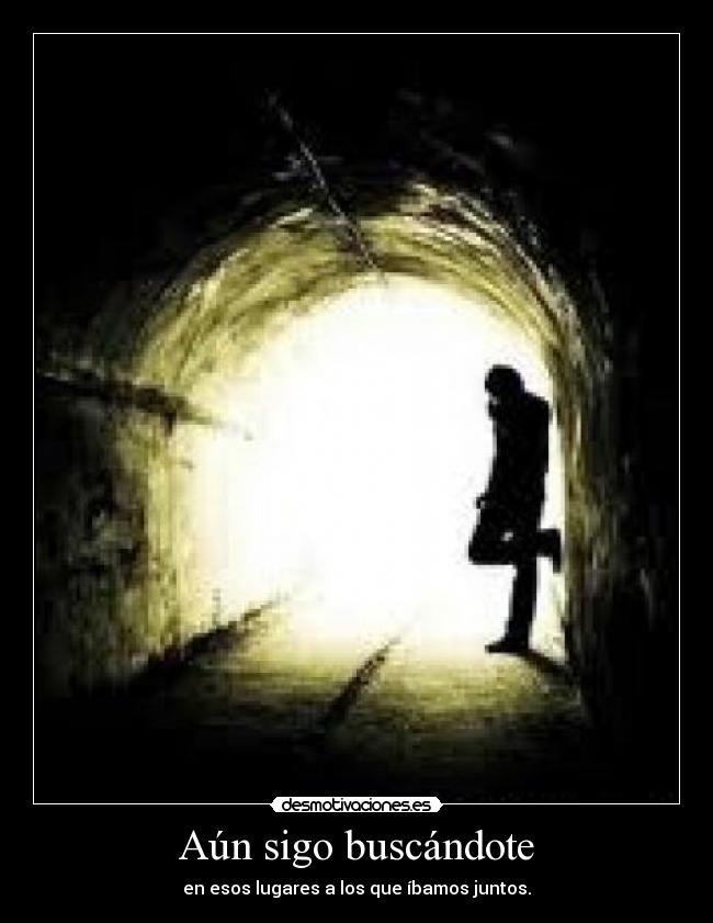 Aún sigo buscándote - en esos lugares a los que íbamos juntos.