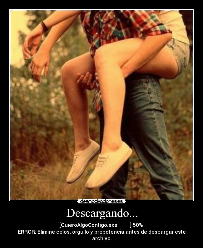 Descargando... - [QuieroAlgoContigo.exe █████▒▒▒▒] 50% 
ERROR: Elimine celos, orgullo y prepotencia antes de descargar este archivo.