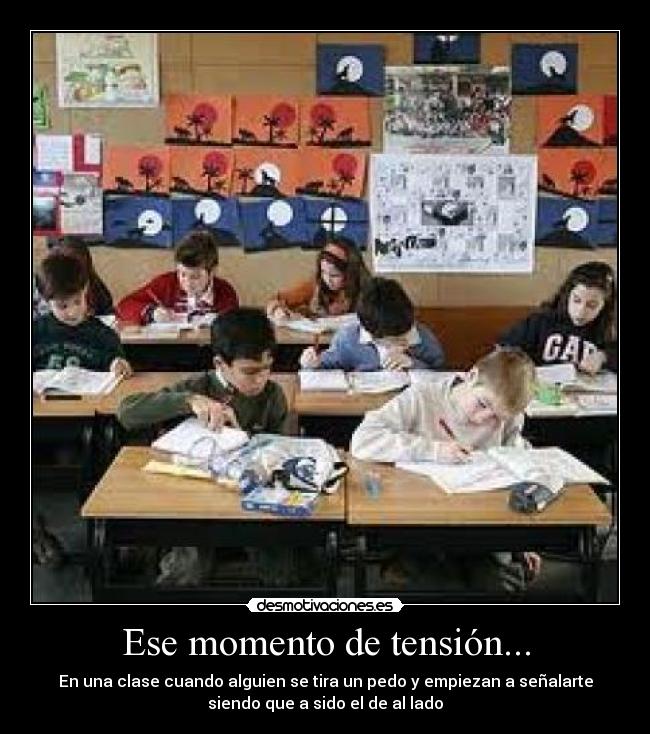 Ese momento de tensión... - En una clase cuando alguien se tira un pedo y empiezan a señalarte
siendo que a sido el de al lado