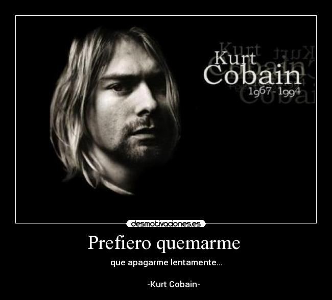 Prefiero quemarme  - que apagarme lentamente...

       -Kurt Cobain-