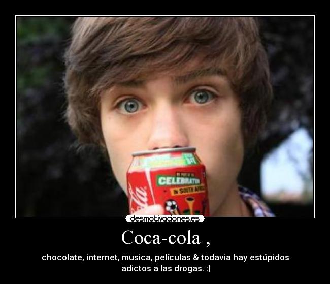 Coca-cola , - chocolate, internet, musica, películas & todavia hay estúpidos adictos a las drogas. :|