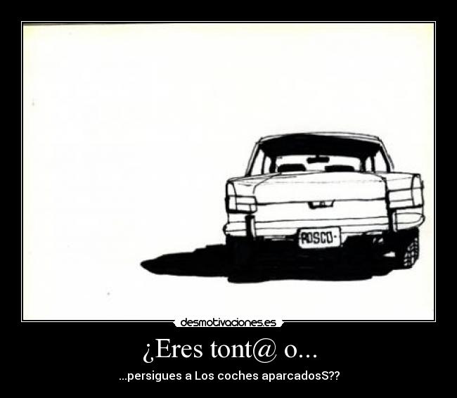 ¿Eres tont@ o... - ...persigues a Los coches aparcadosS??