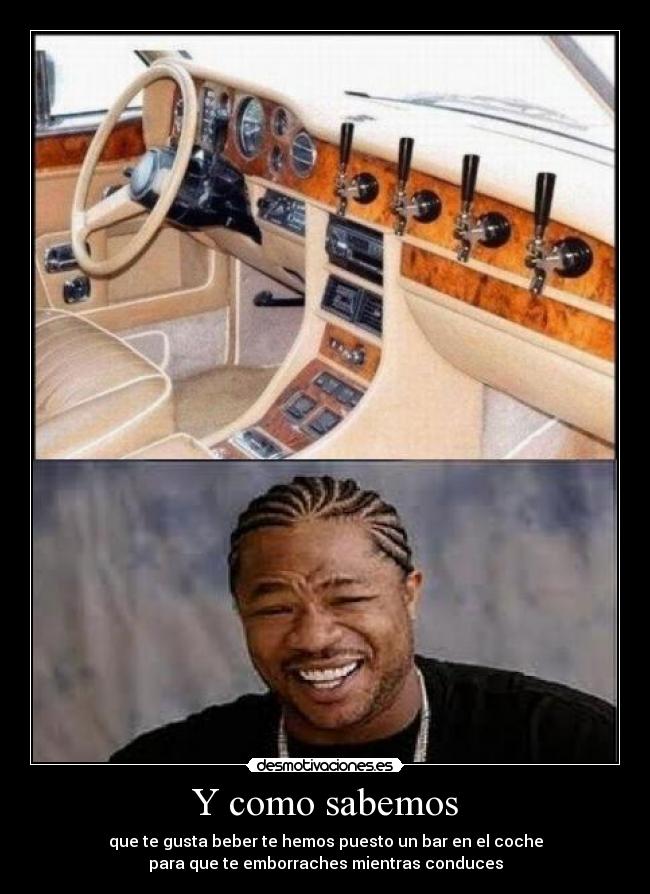 Y como sabemos - que te gusta beber te hemos puesto un bar en el coche
para que te emborraches mientras conduces