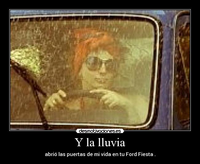 Y la lluvia - abrió las puertas de mi vida en tu Ford Fiesta .