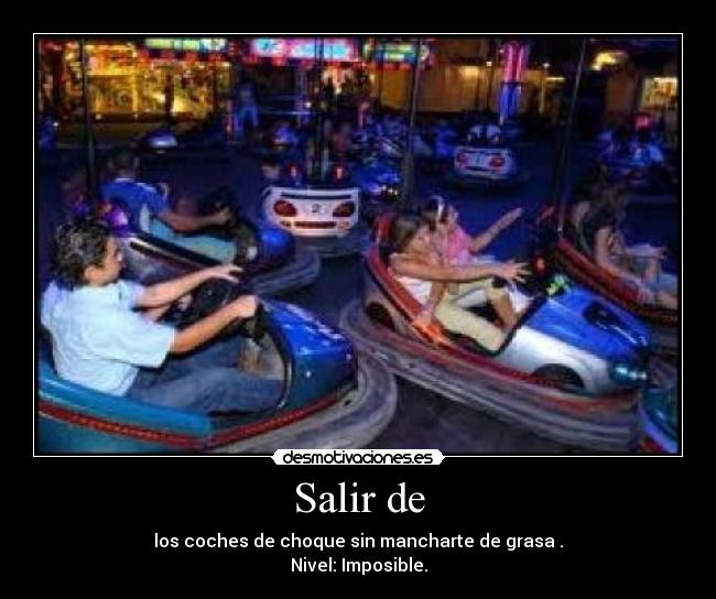 Salir de - los coches de choque sin mancharte de grasa .
Nivel: Imposible.