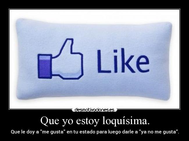 Que yo estoy loquísima. - Que le doy a me gusta en tu estado para luego darle a ya no me gusta.