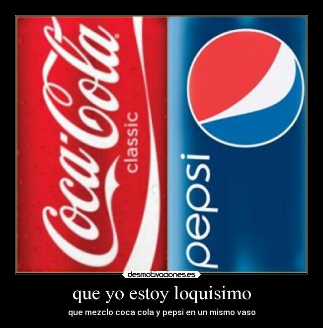 que yo estoy loquisimo - que mezclo coca cola y pepsi en un mismo vaso