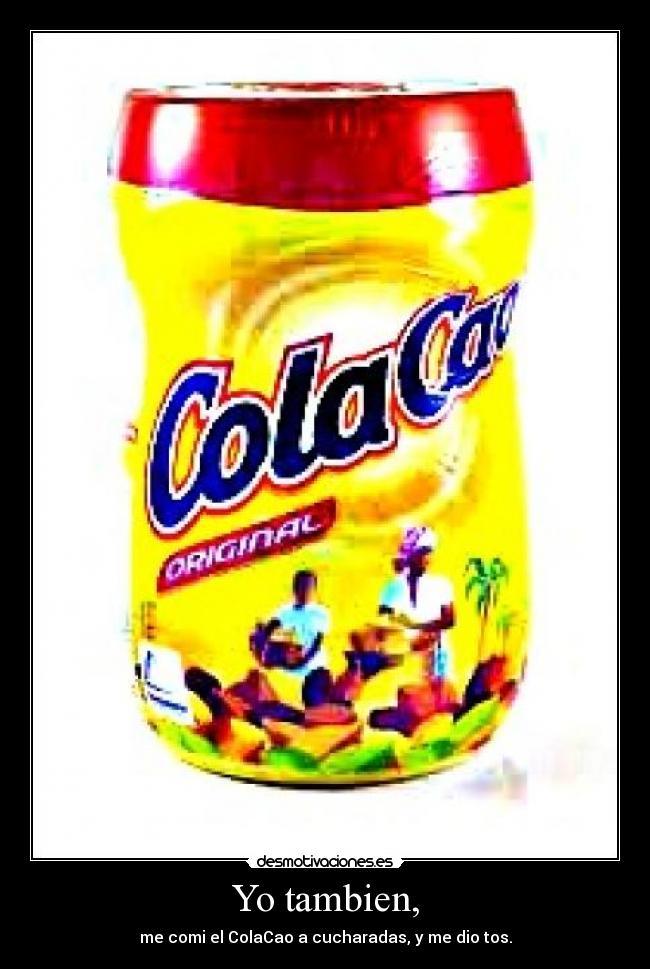 Yo tambien, - me comi el ColaCao a cucharadas, y me dio tos.