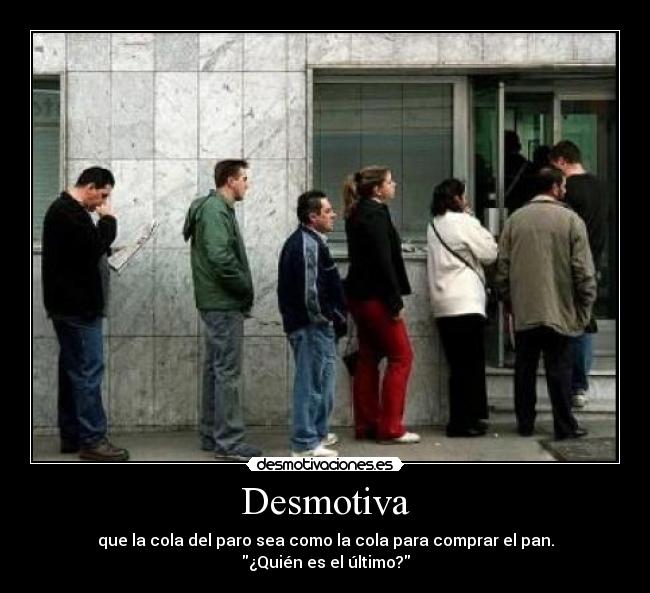 Desmotiva - que la cola del paro sea como la cola para comprar el pan.
¿Quién es el último?