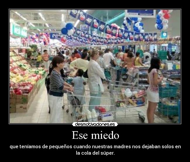 Ese miedo - que teníamos de pequeños cuando nuestras madres nos dejaban solos en
la cola del súper.