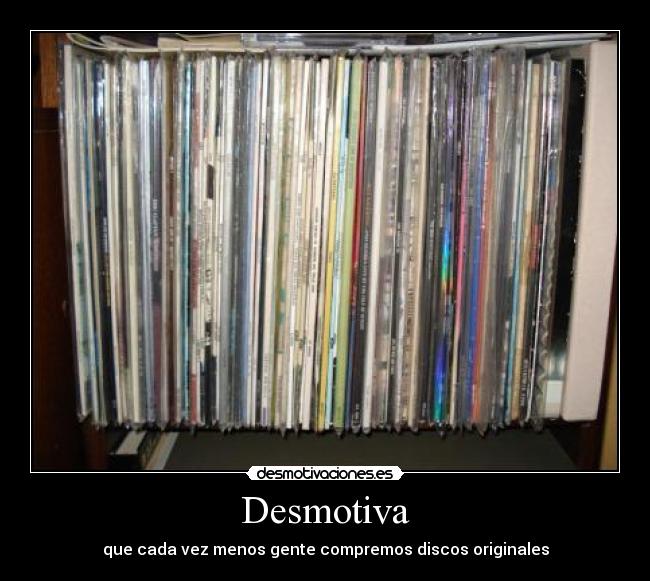 Desmotiva - que cada vez menos gente compremos discos originales