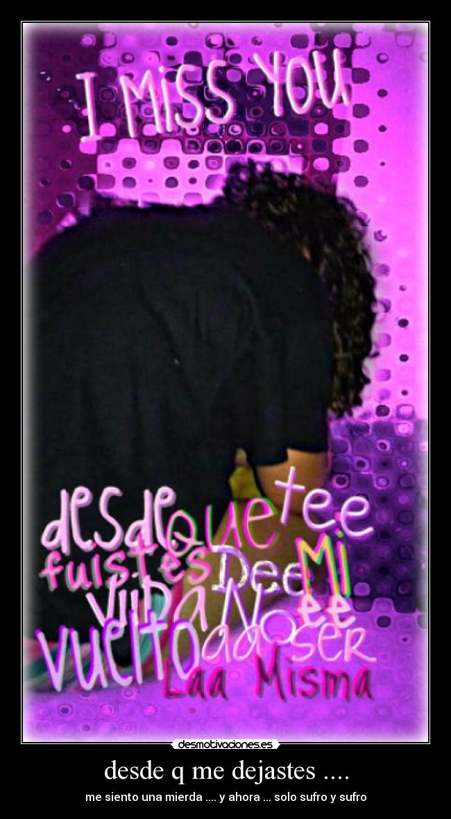 desde q me dejastes .... - me siento una mierda .... y ahora ... solo sufro y sufro