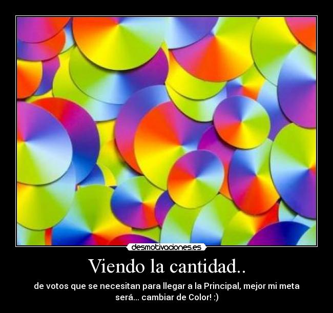 Viendo la cantidad.. - de votos que se necesitan para llegar a la Principal, mejor mi meta
será... cambiar de Color! :)