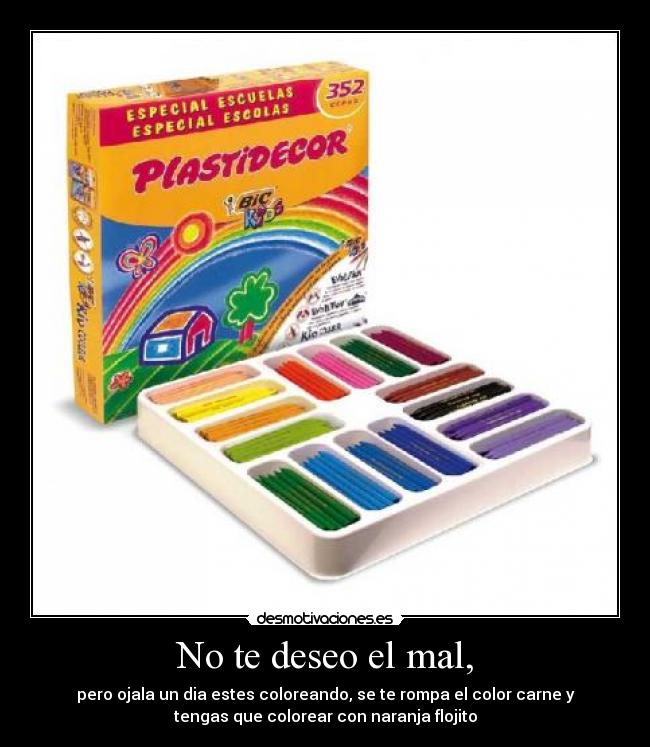 No te deseo el mal, - pero ojala un dia estes coloreando, se te rompa el color carne y
tengas que colorear con naranja flojito
