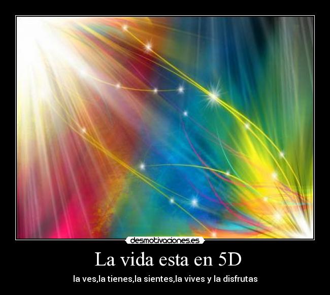 La vida esta en 5D - la ves,la tienes,la sientes,la vives y la disfrutas