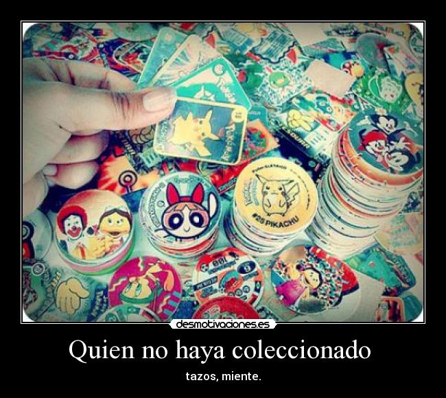 Quien no haya coleccionado - tazos, miente.