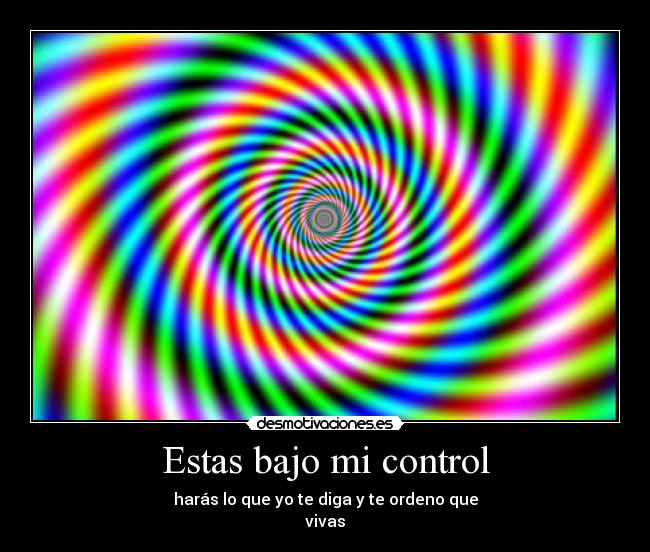 Estas bajo mi control - harás lo que yo te diga y te ordeno que
vivas