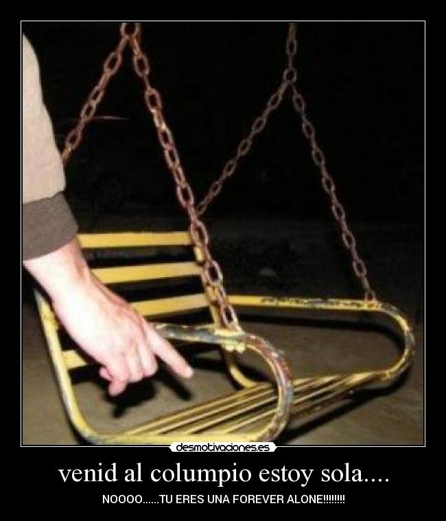venid al columpio estoy sola.... - NOOOO......TU ERES UNA FOREVER ALONE!!!!!!!!