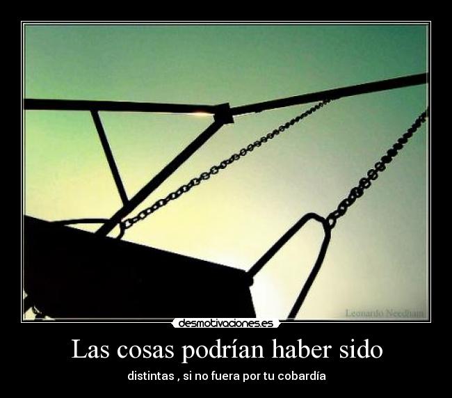 Las cosas podrían haber sido - distintas , si no fuera por tu cobardía