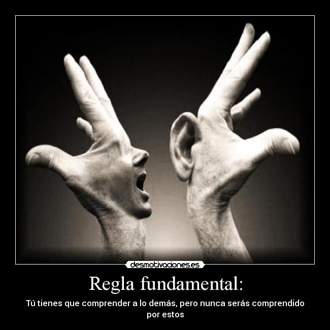 Regla fundamental: - Tú tienes que comprender a lo demás, pero nunca serás comprendido por estos