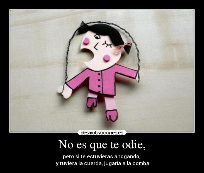 No es que te odie, - pero si te estuvieras ahogando,
y tuviera la cuerda, jugaría a la comba