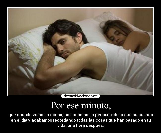 Por ese minuto, - que cuando vamos a dormir, nos ponemos a pensar todo lo que ha pasado
en el día y acabamos recordando todas las cosas que han pasado en tu
vida, una hora después.
