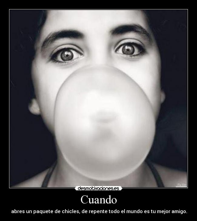 Cuando -  abres un paquete de chicles, de repente todo el mundo es tu mejor amigo.
