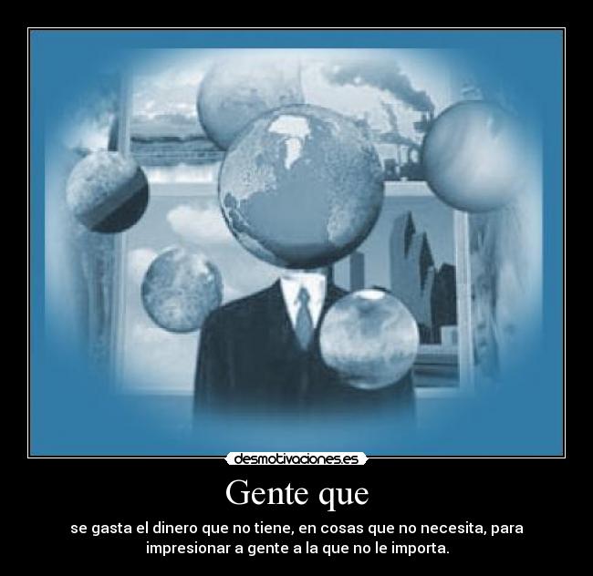 Gente que - se gasta el dinero que no tiene, en cosas que no necesita, para
impresionar a gente a la que no le importa.