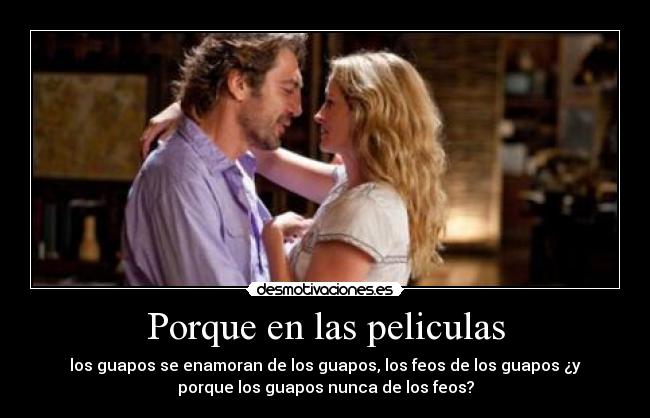 Porque en las peliculas - los guapos se enamoran de los guapos, los feos de los guapos ¿y
porque los guapos nunca de los feos?