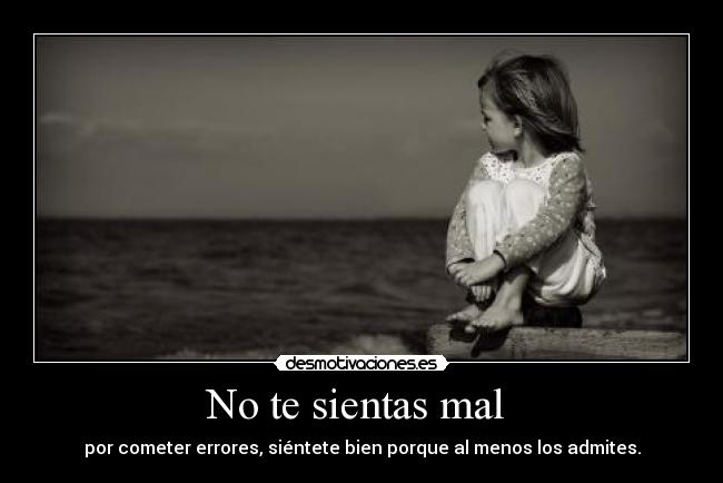 No te sientas mal - por cometer errores, siéntete bien porque al menos los admites.