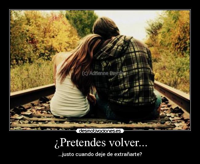 ¿Pretendes volver... -