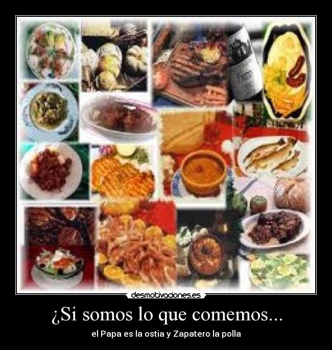 ¿Si somos lo que comemos... - el Papa es la ostia y Zapatero la polla