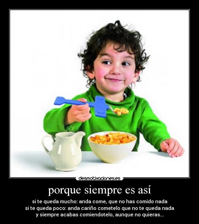 porque siempre es así - si te queda mucho: anda come, que no has comido nada
si te queda poco: anda cariño cometelo que no te queda nada
y siempre acabas comiendotelo, aunque no quieras...