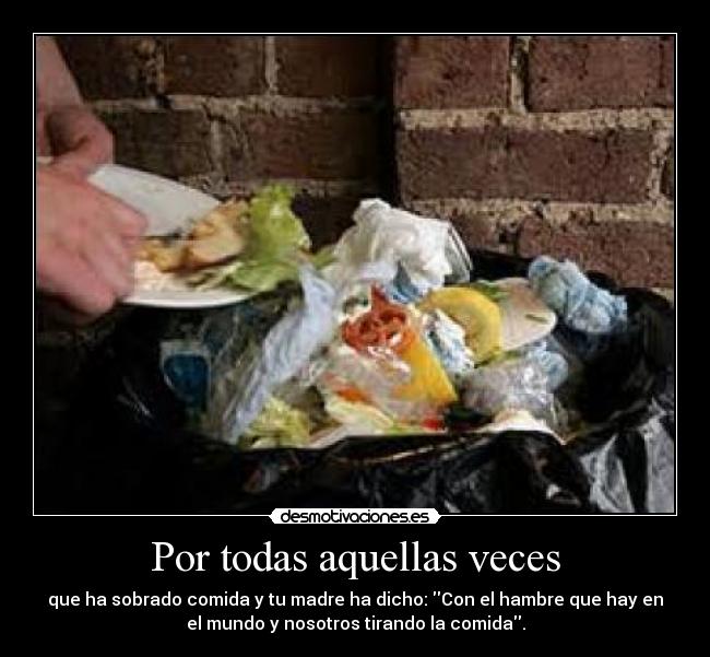 Por todas aquellas veces - que ha sobrado comida y tu madre ha dicho: Con el hambre que hay en
el mundo y nosotros tirando la comida.