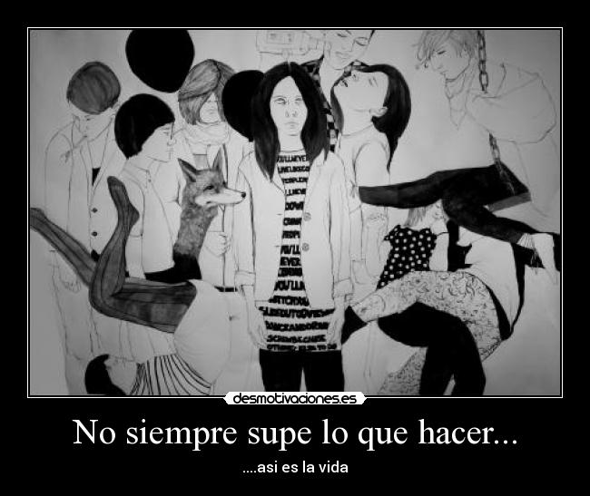 No siempre supe lo que hacer... - ....asi es la vida